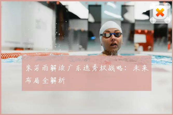 朱芳雨解读广东选秀权战略：未来布局全解析