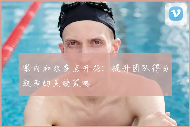 塞内加尔多点开花：提升团队得分效率的关键策略