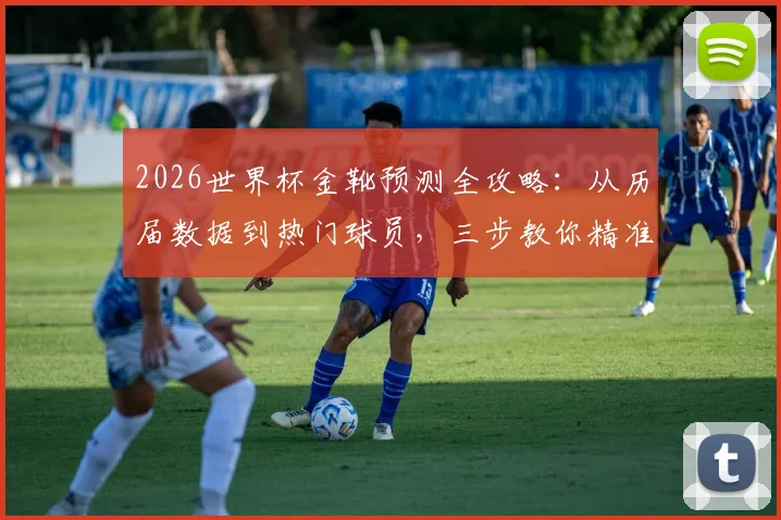 2026世界杯金靴预测全攻略：从历届数据到热门球员，三步教你精准锁定最佳射手