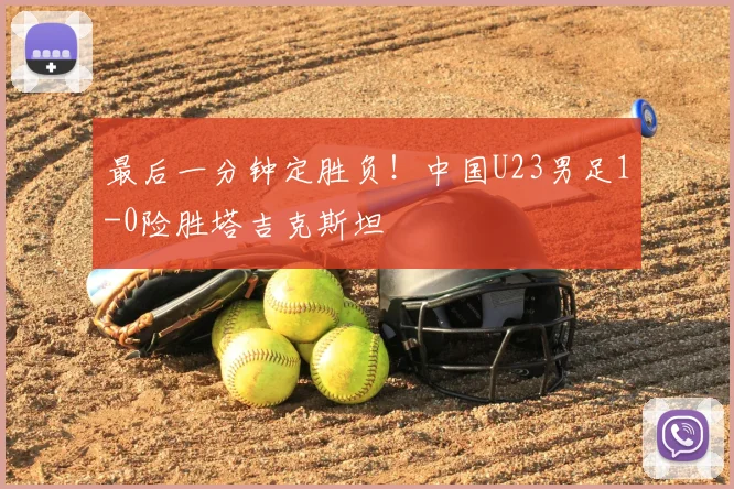 最后一分钟定胜负!中国U23男足1-0险胜塔吉克斯坦