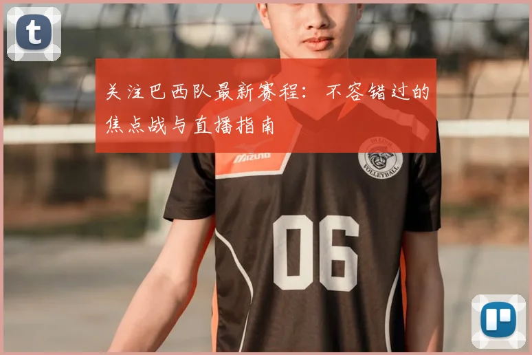 关注巴西队最新赛程：不容错过的焦点战与直播指南