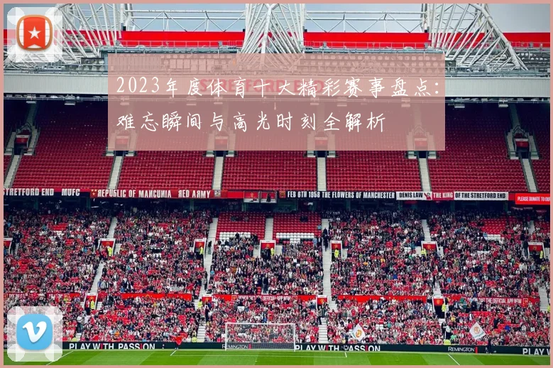 2023年度体育十大精彩赛事盘点：难忘瞬间与高光时刻全解析
