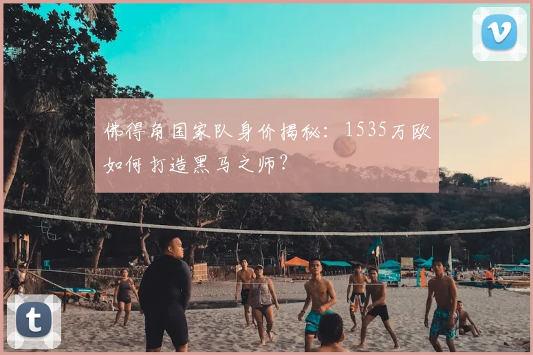 佛得角国家队身价揭秘：1535万欧如何打造黑马之师？
