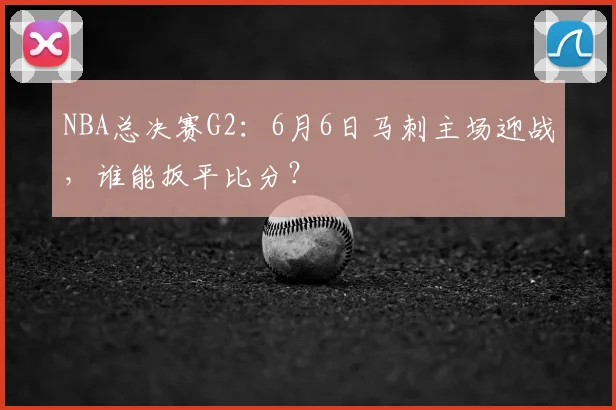 NBA总决赛G2：6月6日马刺主场迎战，谁能扳平比分？