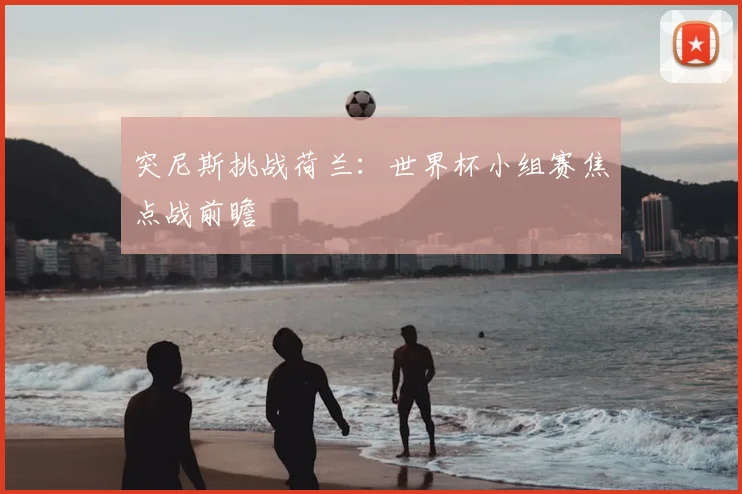 突尼斯挑战荷兰:世界杯小组赛焦点战前瞻