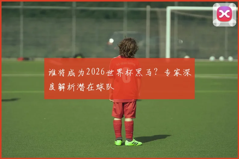 谁将成为2026世界杯黑马？专家深度解析潜在球队