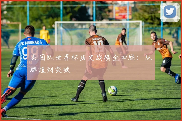美国队世界杯历史战绩全回顾：从辉煌到突破