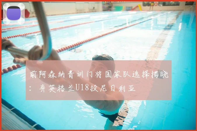 前阿森纳青训门将国家队选择揭晓：弃英格兰U18投尼日利亚