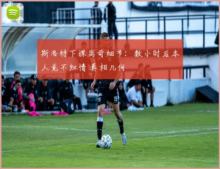 斯洛特下课离奇细节：数小时后本人竟不知情 真相几何