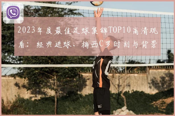 2023年度最佳足球集锦TOP10高清观看：经典进球、梅西C罗时刻与背景音乐盘点