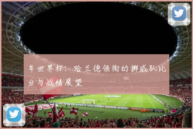 年世界杯：哈兰德领衔的挪威队比分与战绩展望