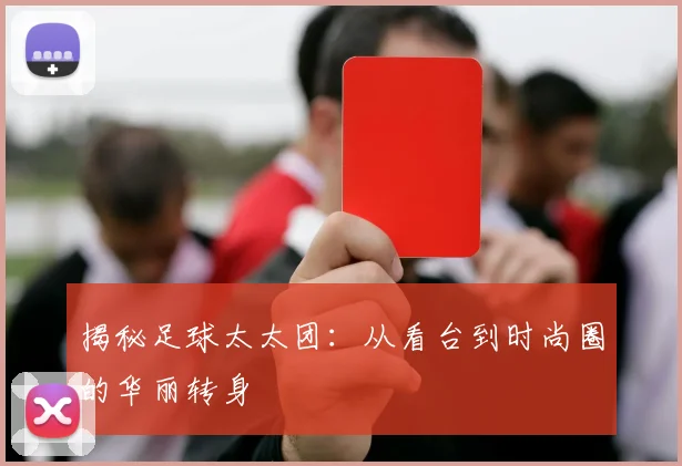 揭秘足球太太团：从看台到时尚圈的华丽转身