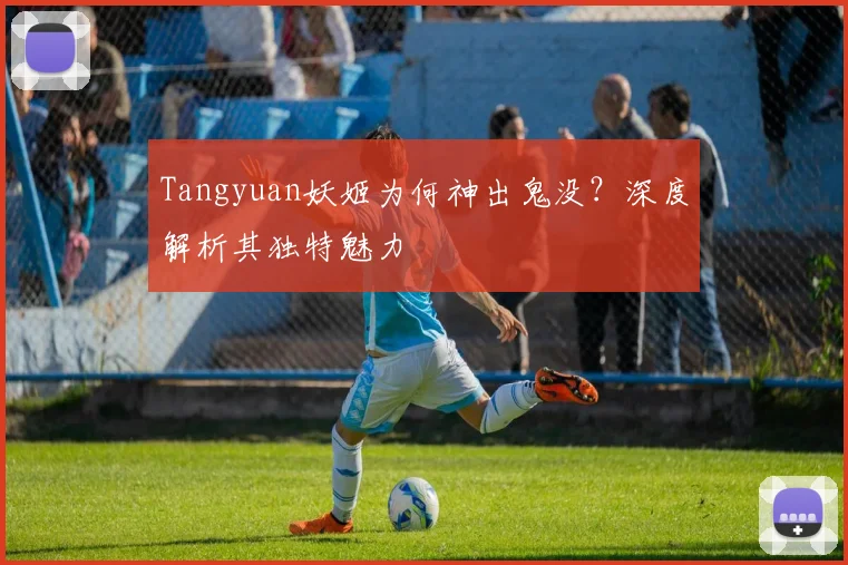 Tangyuan妖姬为何神出鬼没？深度解析其独特魅力