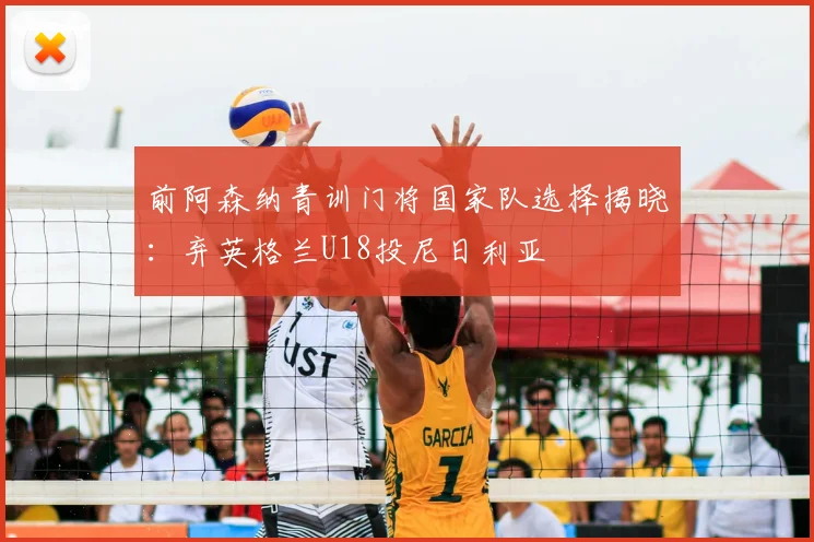 前阿森纳青训门将国家队选择揭晓：弃英格兰U18投尼日利亚