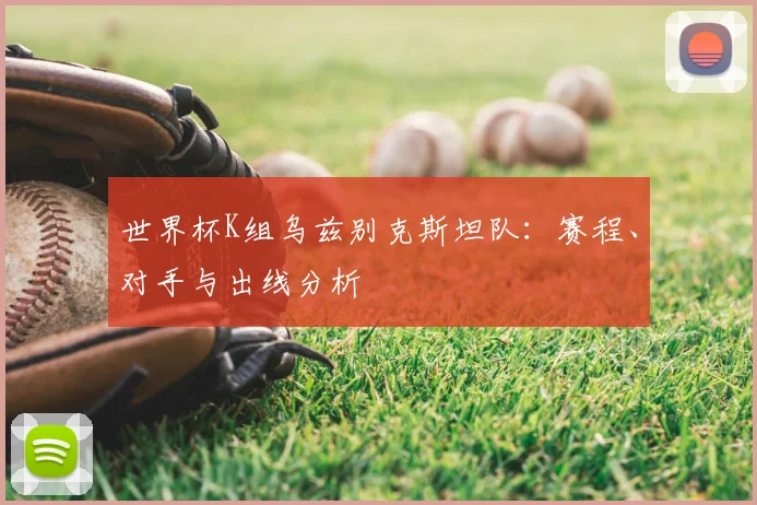 世界杯K组乌兹别克斯坦队:赛程、对手与出线分析