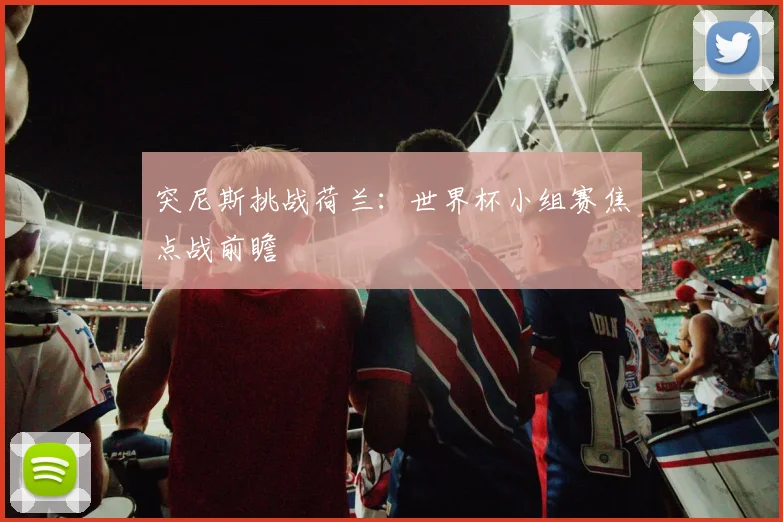 突尼斯挑战荷兰:世界杯小组赛焦点战前瞻