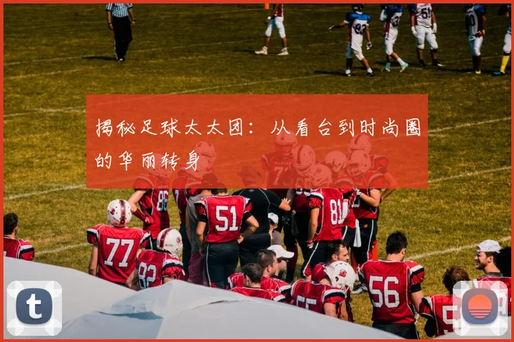 揭秘足球太太团：从看台到时尚圈的华丽转身