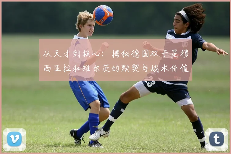 从天才到核心:揭秘德国双子星穆西亚拉和维尔茨的默契与战术价值