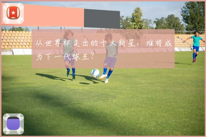 从世界杯走出的十大新星，谁将成为下一代球王？