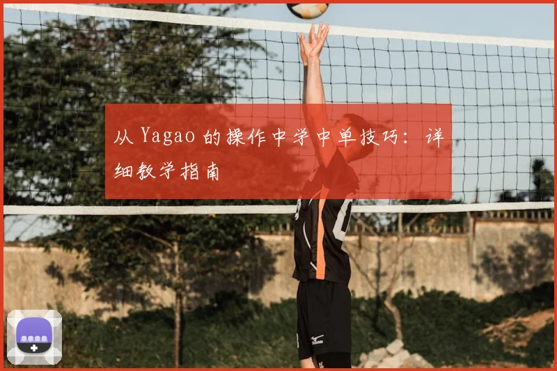 从 Yagao 的操作中学中单技巧：详细教学指南