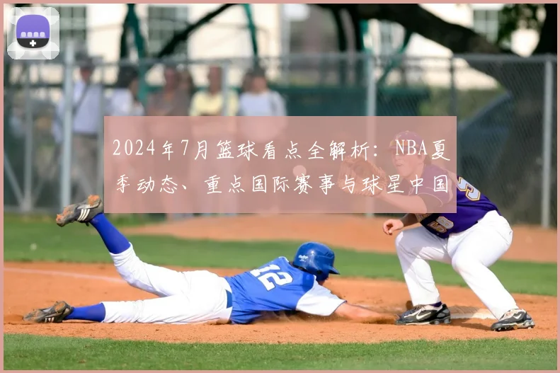2024年7月篮球看点全解析：NBA夏季动态、重点国际赛事与球星中国行指南