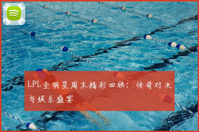 LPL全明星周末精彩回顾:传奇对决与娱乐盛宴