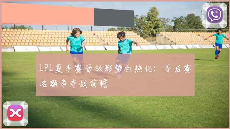 LPL夏季赛晋级形势白热化：季后赛名额争夺战前瞻