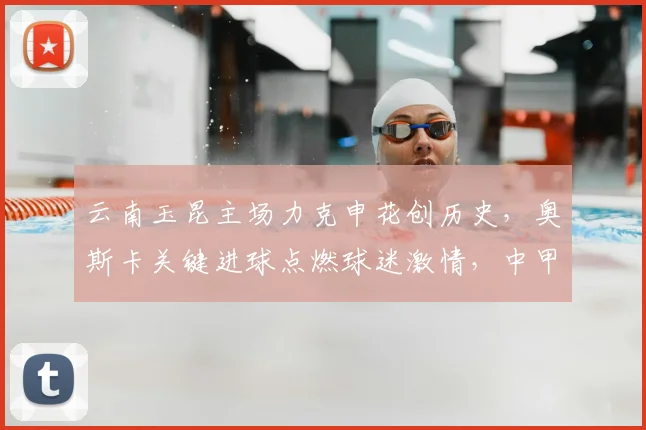 云南玉昆主场力克申花创历史，奥斯卡关键进球点燃球迷激情，中甲新军崛起引热议