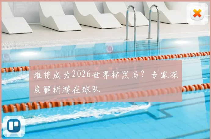 谁将成为2026世界杯黑马？专家深度解析潜在球队
