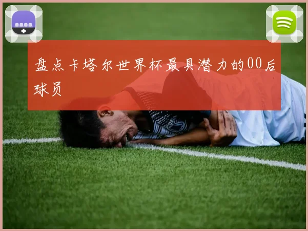 盘点卡塔尔世界杯最具潜力的00后球员