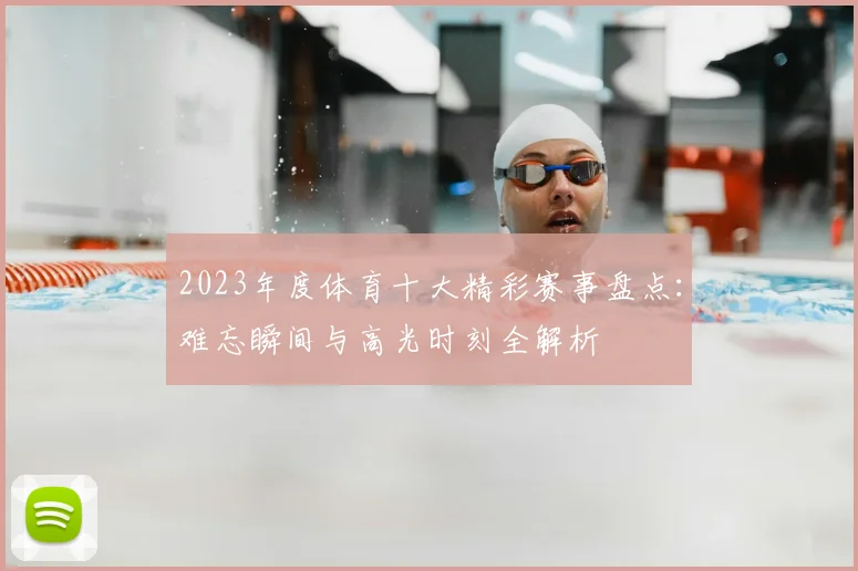 2023年度体育十大精彩赛事盘点：难忘瞬间与高光时刻全解析