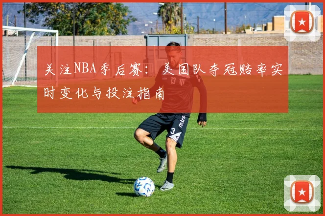 关注NBA季后赛：美国队夺冠赔率实时变化与投注指南