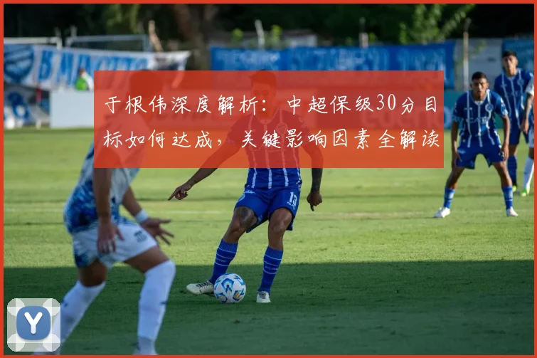 于根伟深度解析：中超保级30分目标如何达成，关键影响因素全解读