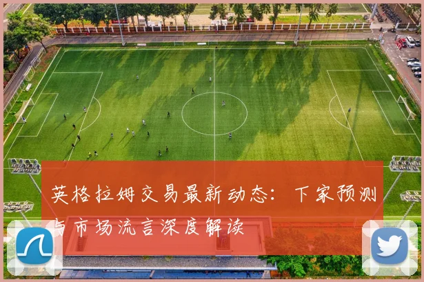 英格拉姆交易最新动态：下家预测与市场流言深度解读