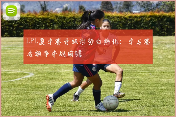 LPL夏季赛晋级形势白热化：季后赛名额争夺战前瞻