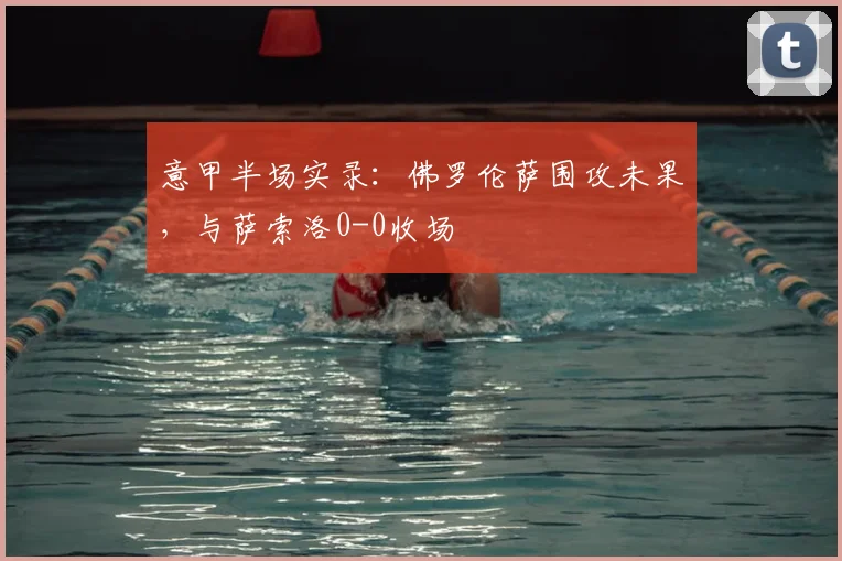 意甲半场实录：佛罗伦萨围攻未果，与萨索洛0-0收场